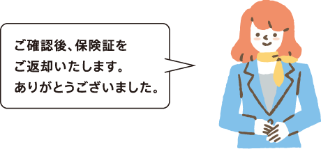 確認後、保険証をご返却いたします。ありがとうございました。